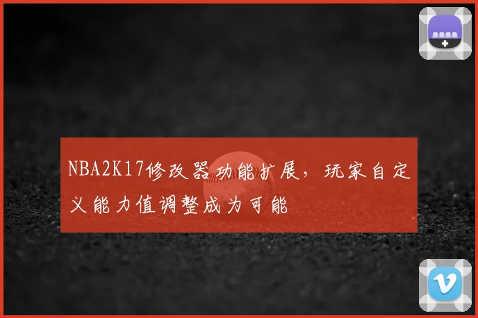 NBA2K17修改器功能扩展，玩家自定义能力值调整成为可能