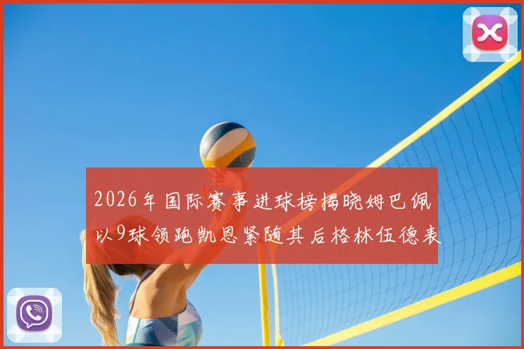 2026年国际赛事进球榜揭晓姆巴佩以9球领跑凯恩紧随其后格林伍德表现出色