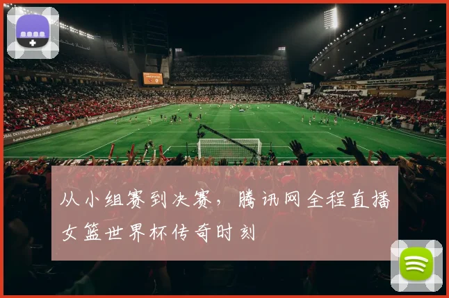 从小组赛到决赛，腾讯网全程直播女篮世界杯传奇时刻