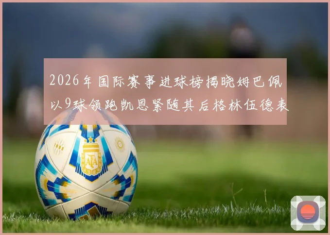 2026年国际赛事进球榜揭晓姆巴佩以9球领跑凯恩紧随其后格林伍德表现出色