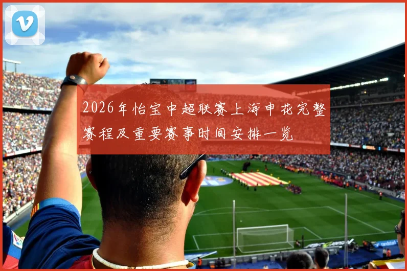 2026年怡宝中超联赛上海申花完整赛程及重要赛事时间安排一览