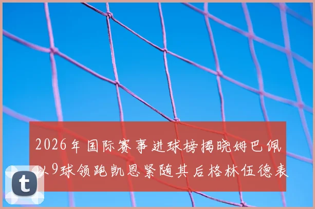2026年国际赛事进球榜揭晓姆巴佩以9球领跑凯恩紧随其后格林伍德表现出色
