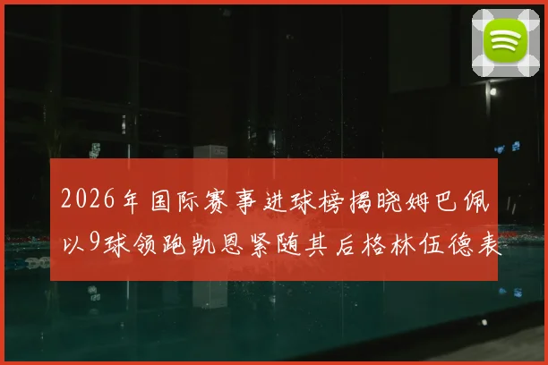 2026年国际赛事进球榜揭晓姆巴佩以9球领跑凯恩紧随其后格林伍德表现出色