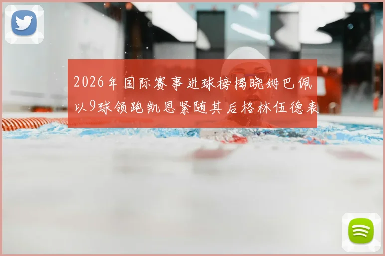 2026年国际赛事进球榜揭晓姆巴佩以9球领跑凯恩紧随其后格林伍德表现出色