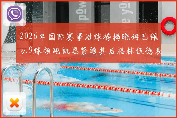2026年国际赛事进球榜揭晓姆巴佩以9球领跑凯恩紧随其后格林伍德表现出色