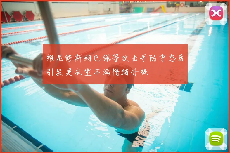 维尼修斯姆巴佩等攻击手防守态度引发更衣室不满情绪升级