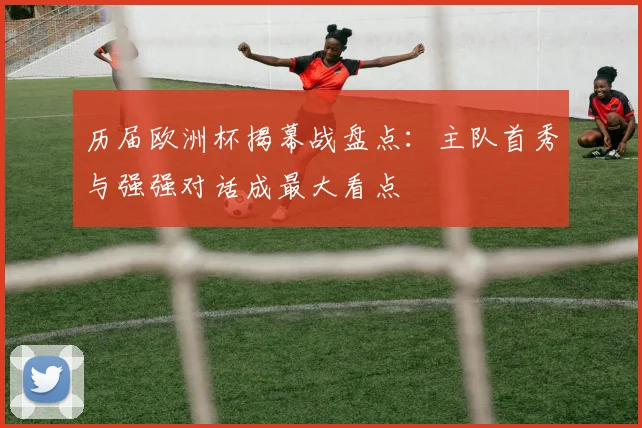 历届欧洲杯揭幕战盘点：主队首秀与强强对话成最大看点