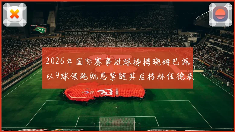 2026年国际赛事进球榜揭晓姆巴佩以9球领跑凯恩紧随其后格林伍德表现出色
