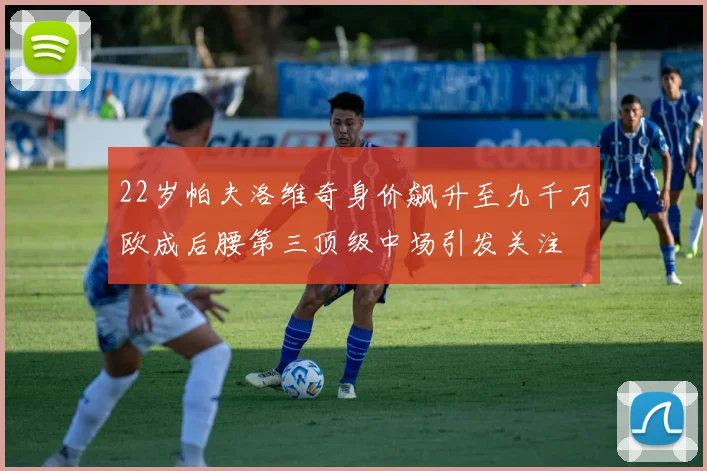 22岁帕夫洛维奇身价飙升至九千万欧成后腰第三顶级中场引发关注