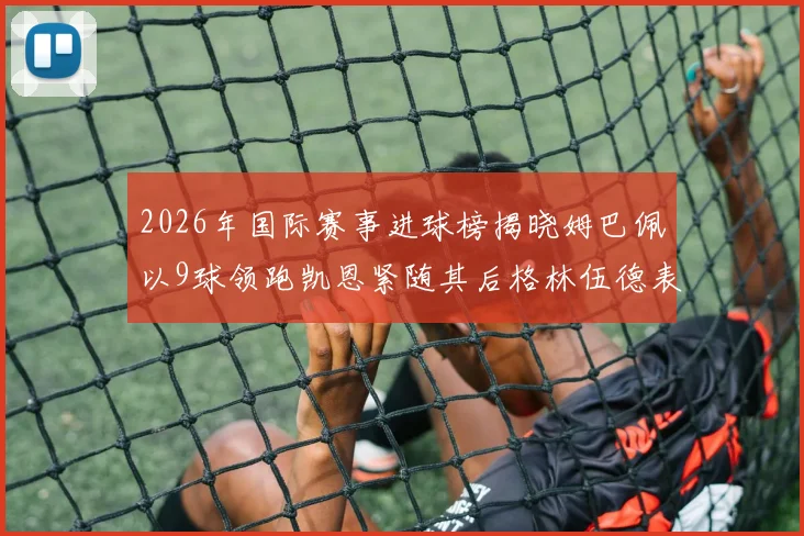 2026年国际赛事进球榜揭晓姆巴佩以9球领跑凯恩紧随其后格林伍德表现出色