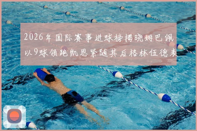 2026年国际赛事进球榜揭晓姆巴佩以9球领跑凯恩紧随其后格林伍德表现出色
