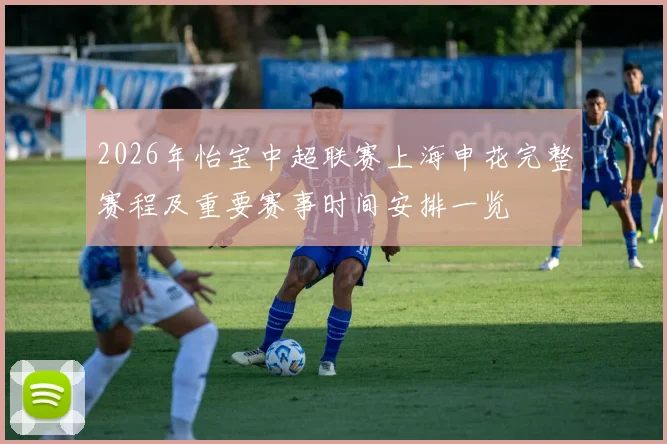 2026年怡宝中超联赛上海申花完整赛程及重要赛事时间安排一览