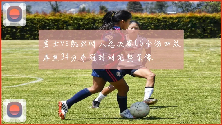 勇士vs凯尔特人总决赛G6全场回放库里34分夺冠时刻完整录像
