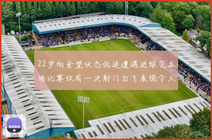 22岁向余望状态低迷遭遇进球荒本场比赛仅有一次射门打飞表现令人失望