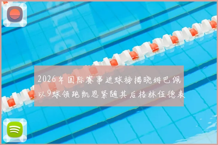 2026年国际赛事进球榜揭晓姆巴佩以9球领跑凯恩紧随其后格林伍德表现出色