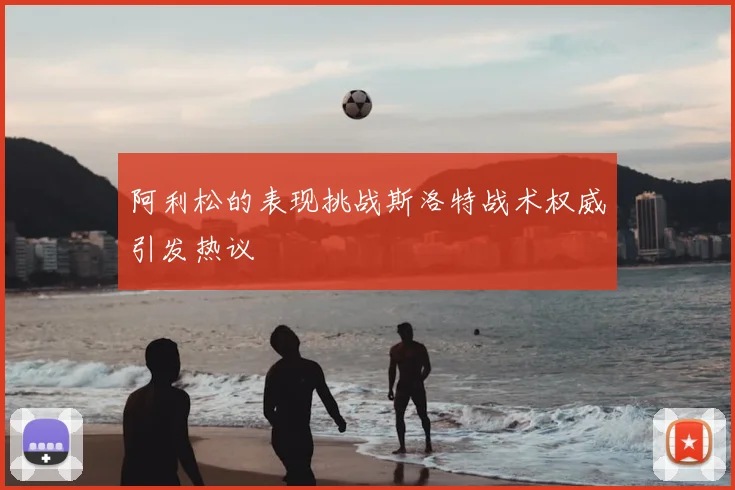 阿利松的表现挑战斯洛特战术权威引发热议