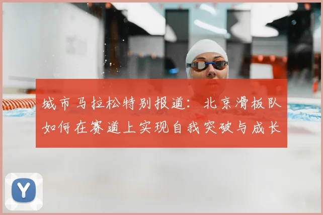 城市马拉松特别报道：北京滑板队如何在赛道上实现自我突破与成长