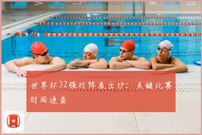 世界杯32强对阵表出炉：关键比赛时间速查