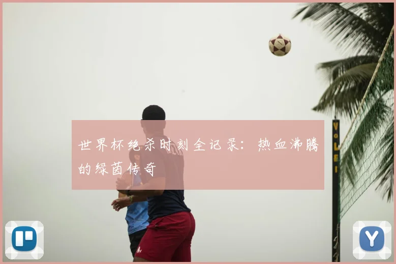 世界杯绝杀时刻全记录：热血沸腾的绿茵传奇