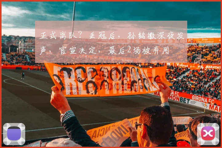 正式离队？丢冠后，孙铭徽深夜发声，官宣决定，最后2场被弃用