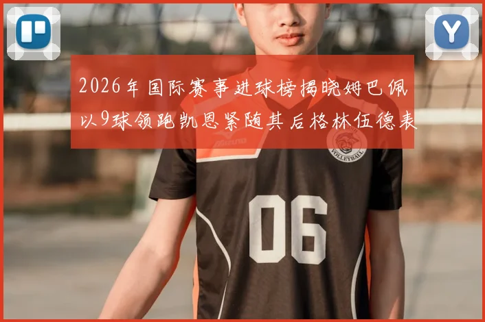 2026年国际赛事进球榜揭晓姆巴佩以9球领跑凯恩紧随其后格林伍德表现出色