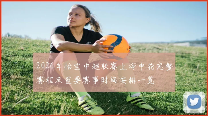 2026年怡宝中超联赛上海申花完整赛程及重要赛事时间安排一览