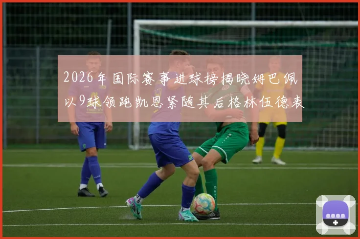 2026年国际赛事进球榜揭晓姆巴佩以9球领跑凯恩紧随其后格林伍德表现出色