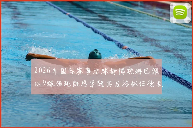 2026年国际赛事进球榜揭晓姆巴佩以9球领跑凯恩紧随其后格林伍德表现出色