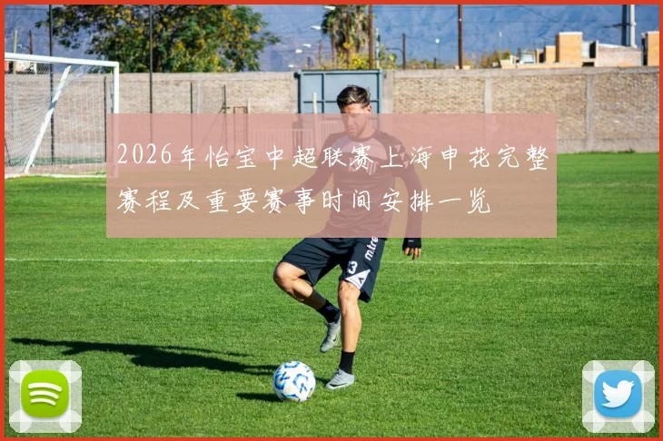2026年怡宝中超联赛上海申花完整赛程及重要赛事时间安排一览
