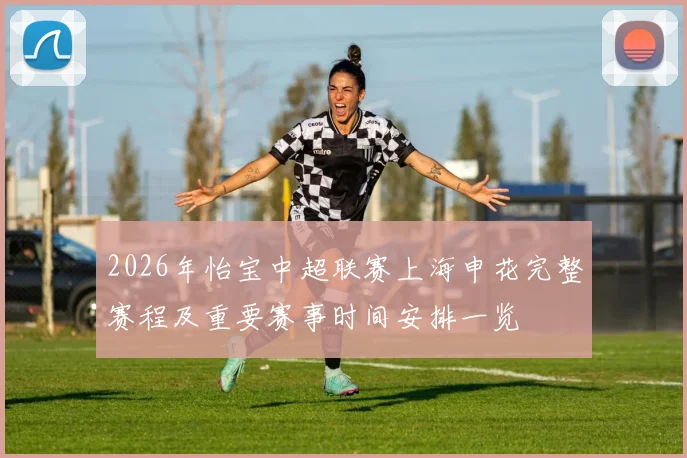 2026年怡宝中超联赛上海申花完整赛程及重要赛事时间安排一览