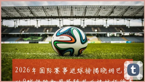 2026年国际赛事进球榜揭晓姆巴佩以9球领跑凯恩紧随其后格林伍德表现出色