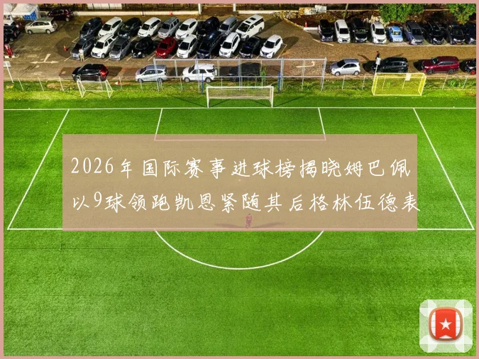 2026年国际赛事进球榜揭晓姆巴佩以9球领跑凯恩紧随其后格林伍德表现出色