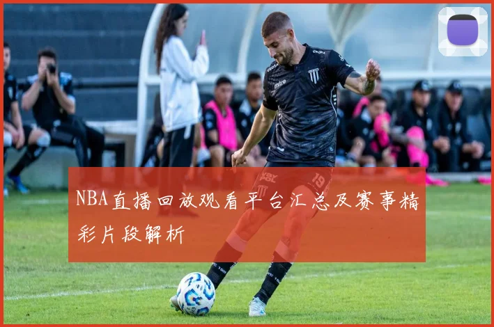 NBA直播回放观看平台汇总及赛事精彩片段解析
