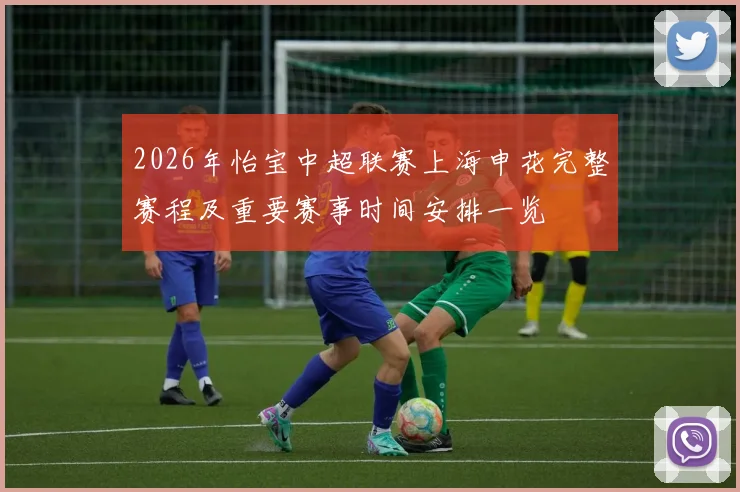 2026年怡宝中超联赛上海申花完整赛程及重要赛事时间安排一览