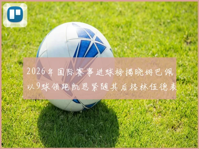 2026年国际赛事进球榜揭晓姆巴佩以9球领跑凯恩紧随其后格林伍德表现出色