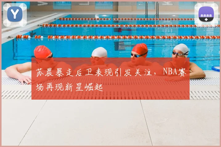 苏晨暴走后卫表现引发关注，NBA赛场再现新星崛起