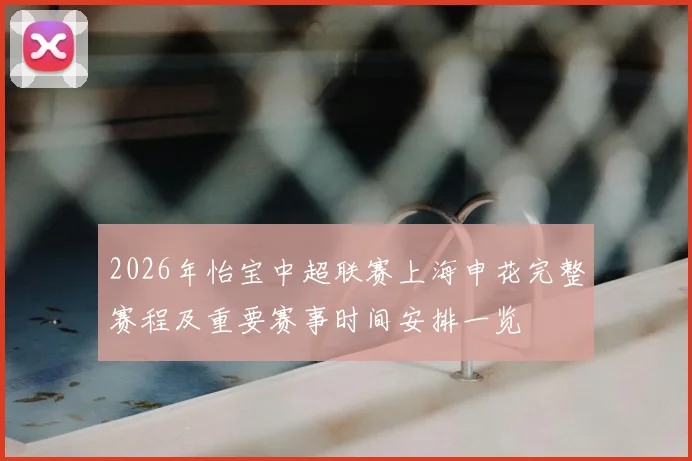 2026年怡宝中超联赛上海申花完整赛程及重要赛事时间安排一览