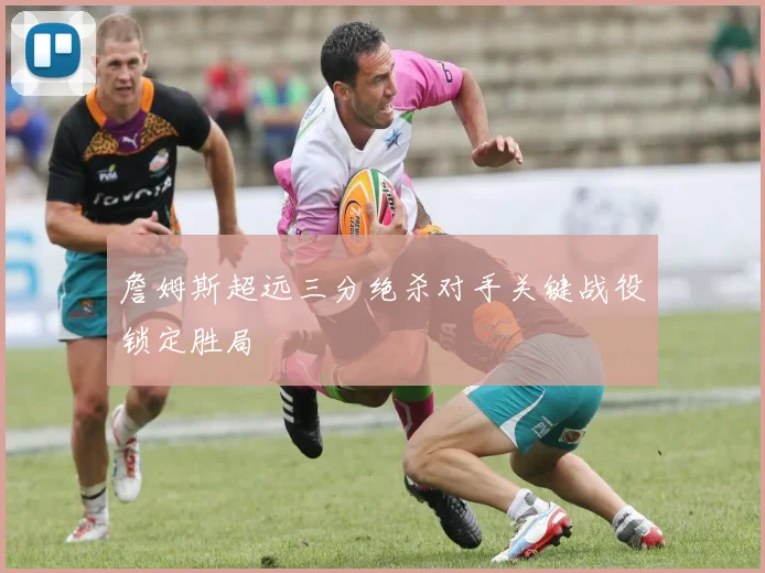 詹姆斯超远三分绝杀对手关键战役锁定胜局