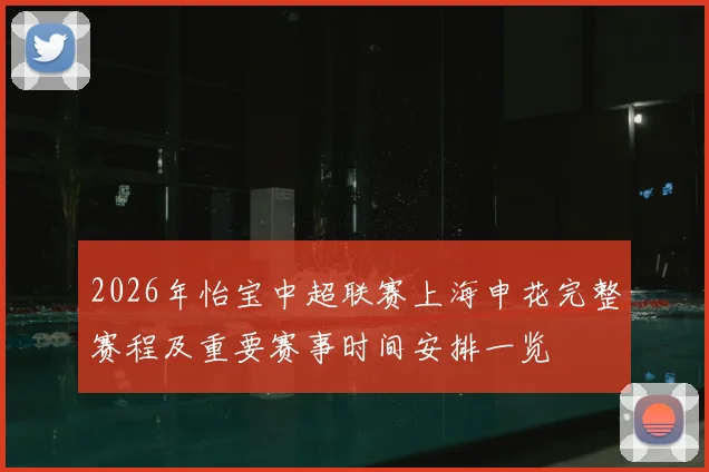 2026年怡宝中超联赛上海申花完整赛程及重要赛事时间安排一览