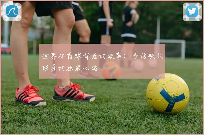 世界杯首球背后的故事：专访破门球员的独家心路