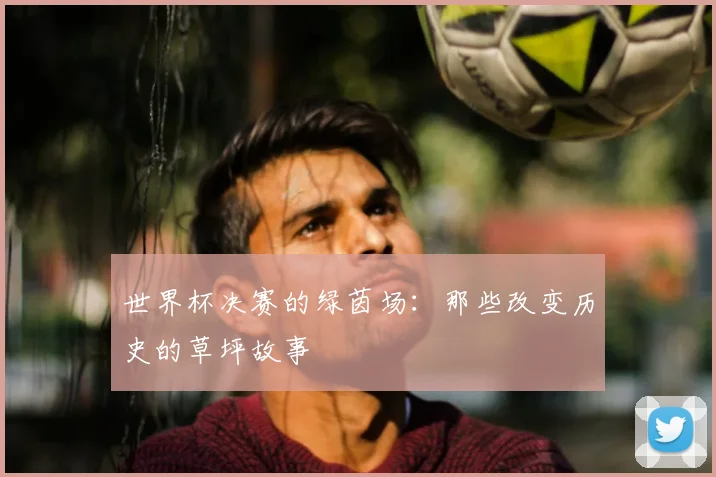 世界杯决赛的绿茵场：那些改变历史的草坪故事