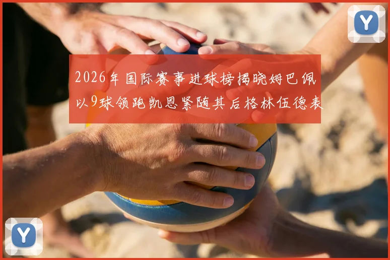 2026年国际赛事进球榜揭晓姆巴佩以9球领跑凯恩紧随其后格林伍德表现出色