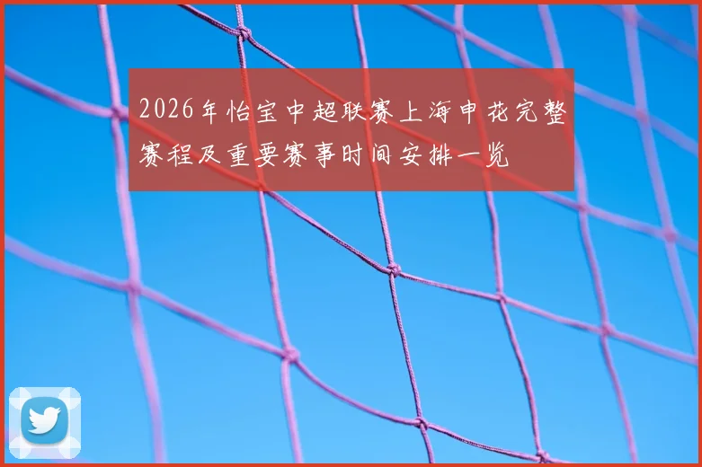 2026年怡宝中超联赛上海申花完整赛程及重要赛事时间安排一览