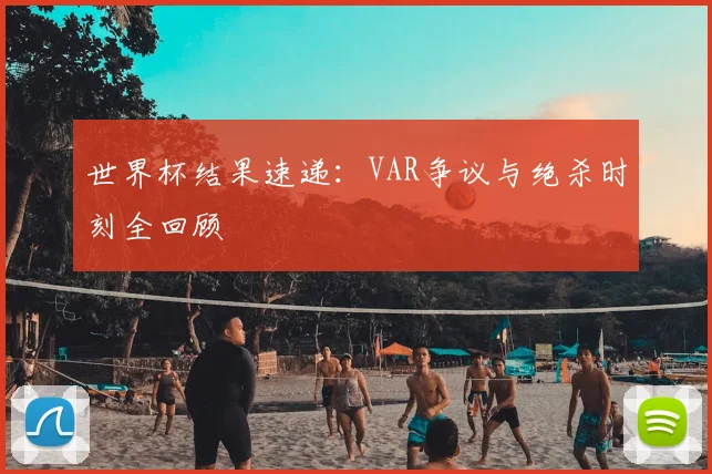 世界杯结果速递：VAR争议与绝杀时刻全回顾