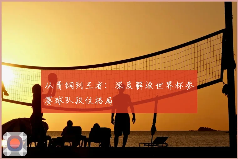 从青铜到王者：深度解读世界杯参赛球队段位格局