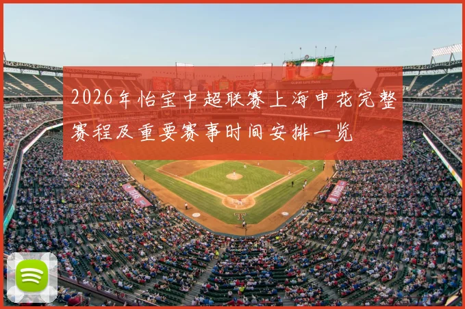 2026年怡宝中超联赛上海申花完整赛程及重要赛事时间安排一览