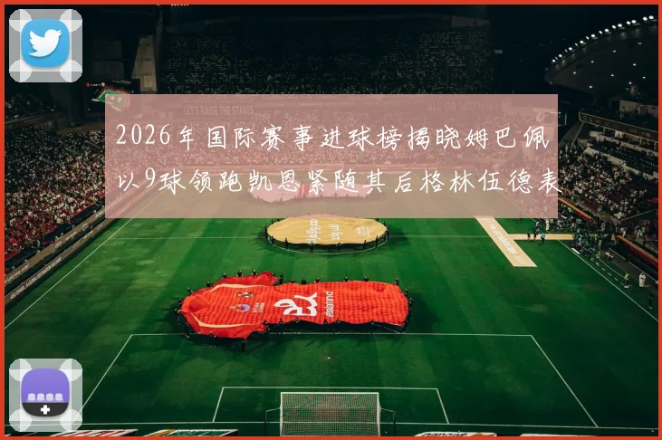 2026年国际赛事进球榜揭晓姆巴佩以9球领跑凯恩紧随其后格林伍德表现出色
