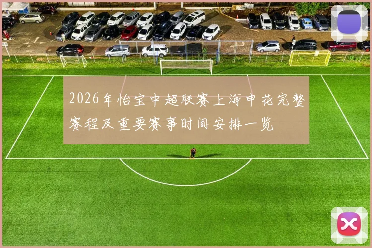 2026年怡宝中超联赛上海申花完整赛程及重要赛事时间安排一览