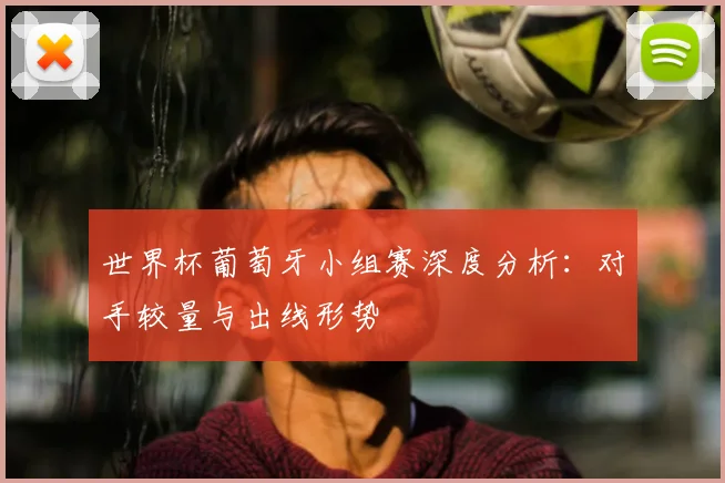 世界杯葡萄牙小组赛深度分析：对手较量与出线形势