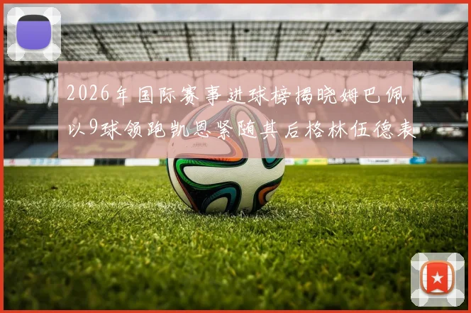 2026年国际赛事进球榜揭晓姆巴佩以9球领跑凯恩紧随其后格林伍德表现出色